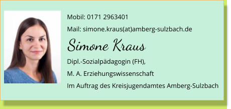 Mobil: 0171 2963401Mail: simone.kraus(at)amberg-sulzbach.de Dipl.-Sozialpdagogin (FH),M. A. Erziehungswissenschaft Im Auftrag des Kreisjugendamtes Amberg-Sulzbach Simone Kraus
